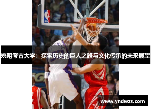 姚明考古大学：探索历史的巨人之路与文化传承的未来展望