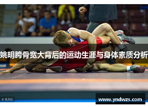 姚明胯骨宽大背后的运动生涯与身体素质分析