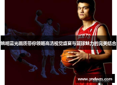 姚明蓝光画质带你领略高清视觉盛宴与篮球魅力的完美结合