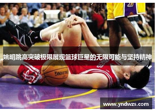 姚明跳高突破极限展现篮球巨星的无限可能与坚持精神