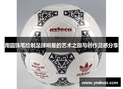 用圆珠笔绘制足球明星的艺术之旅与创作灵感分享