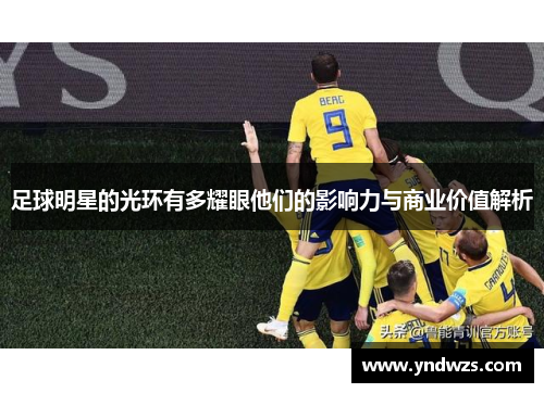 足球明星的光环有多耀眼他们的影响力与商业价值解析