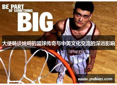 大使畅谈姚明的篮球传奇与中美文化交流的深远影响