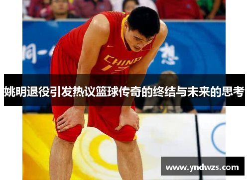 姚明退役引发热议篮球传奇的终结与未来的思考
