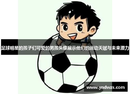足球明星的孩子们可爱的男孩头像展示他们的运动天赋与未来潜力