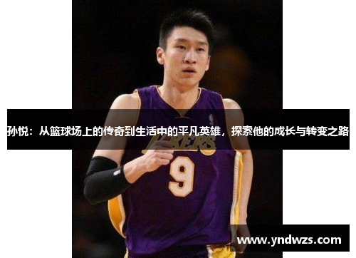 孙悦：从篮球场上的传奇到生活中的平凡英雄，探索他的成长与转变之路