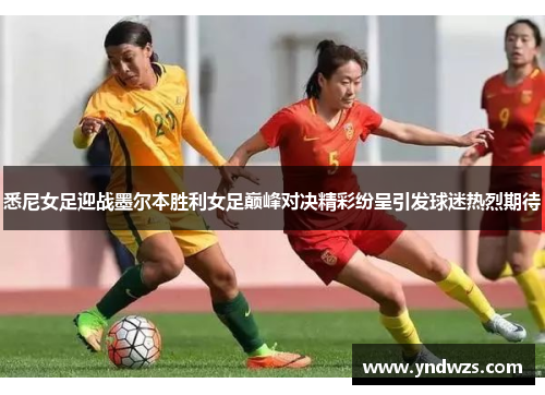 悉尼女足迎战墨尔本胜利女足巅峰对决精彩纷呈引发球迷热烈期待