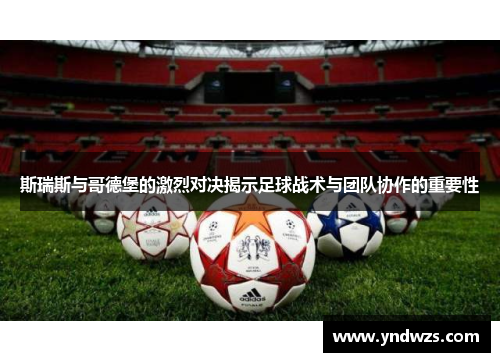 斯瑞斯与哥德堡的激烈对决揭示足球战术与团队协作的重要性