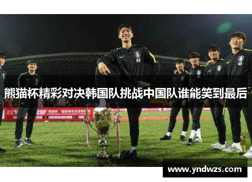 熊猫杯精彩对决韩国队挑战中国队谁能笑到最后