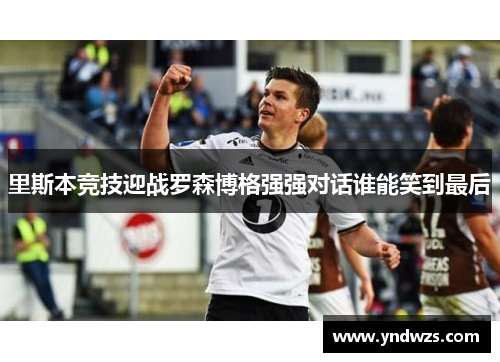 里斯本竞技迎战罗森博格强强对话谁能笑到最后